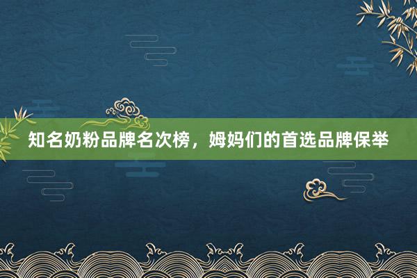 知名奶粉品牌名次榜，姆妈们的首选品牌保举