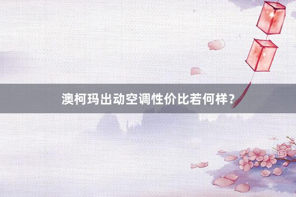 澳柯玛出动空调性价比若何样？